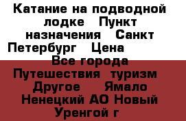 Катание на подводной лодке › Пункт назначения ­ Санкт-Петербург › Цена ­ 5 000 - Все города Путешествия, туризм » Другое   . Ямало-Ненецкий АО,Новый Уренгой г.